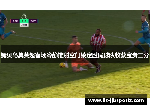 姆贝乌莫英超客场冷静推射空门锁定胜局球队收获宝贵三分